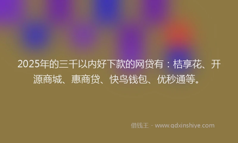 2025年的三千以内好下款的网贷有：桔享花、开源商城、惠商贷、快鸟钱包、优秒通等。