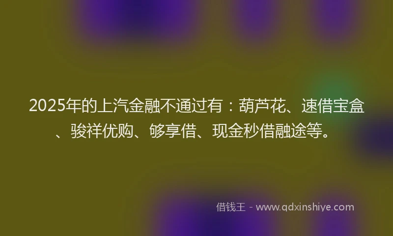 2025年的上汽金融不通过有：葫芦花、速借宝盒、骏祥优购、够享借、现金秒借融途等。