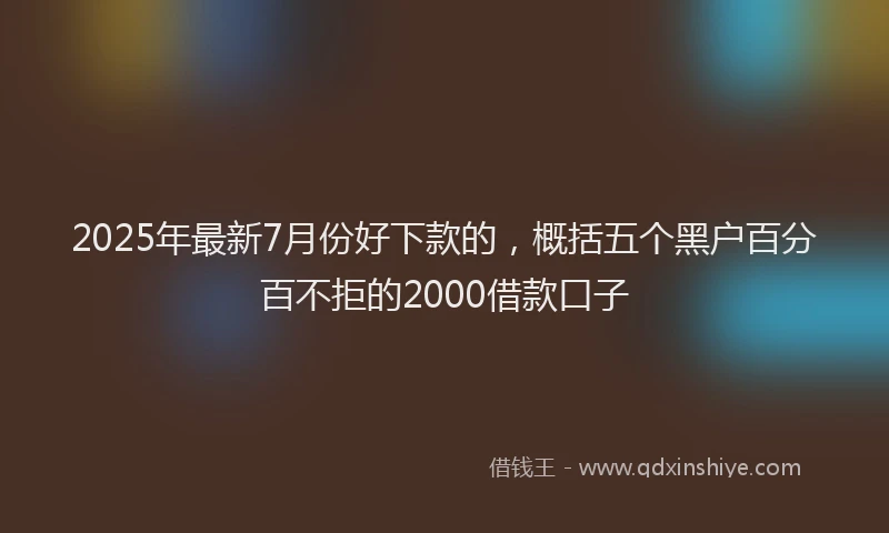 2025年最新7月份好下款的，概括五个黑户百分百不拒的2000借款口子