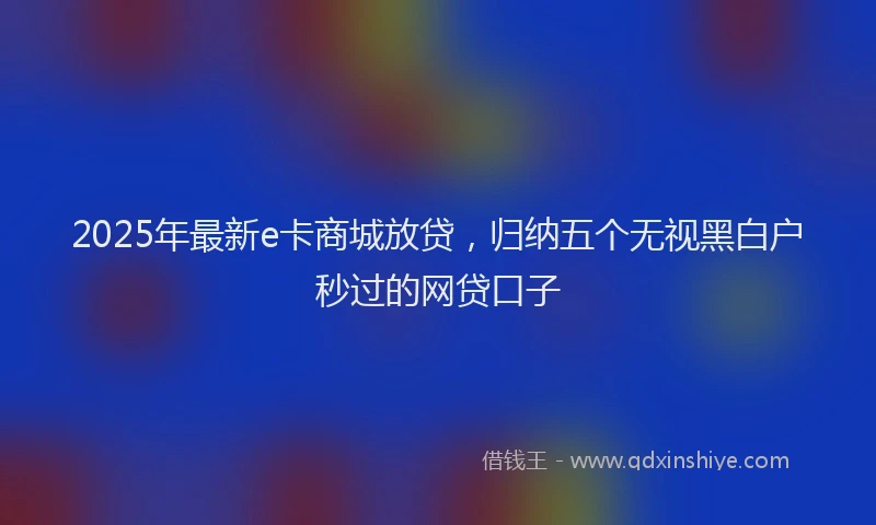 2025年最新e卡商城放贷，归纳五个无视黑白户秒过的网贷口子
