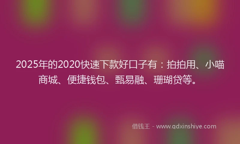 2025年的2020快速下款好口子有：拍拍用、小喵商城、便捷钱包、甄易融、珊瑚贷等。