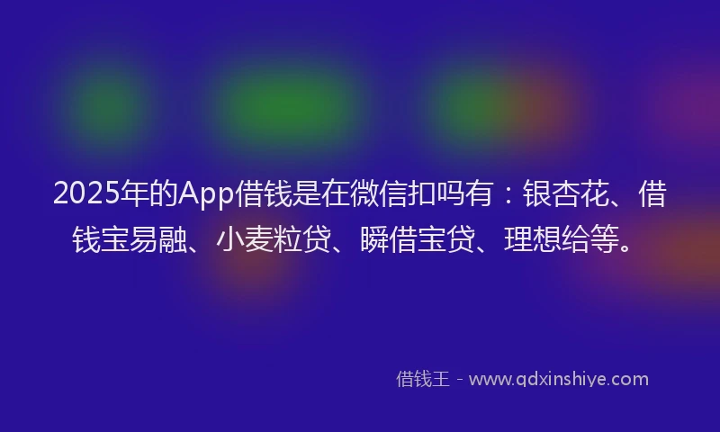 2025年的App借钱是在微信扣吗有：银杏花、借钱宝易融、小麦粒贷、瞬借宝贷、理想给等。