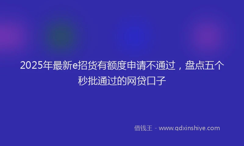 2025年最新e招货有额度申请不通过，盘点五个秒批通过的网贷口子