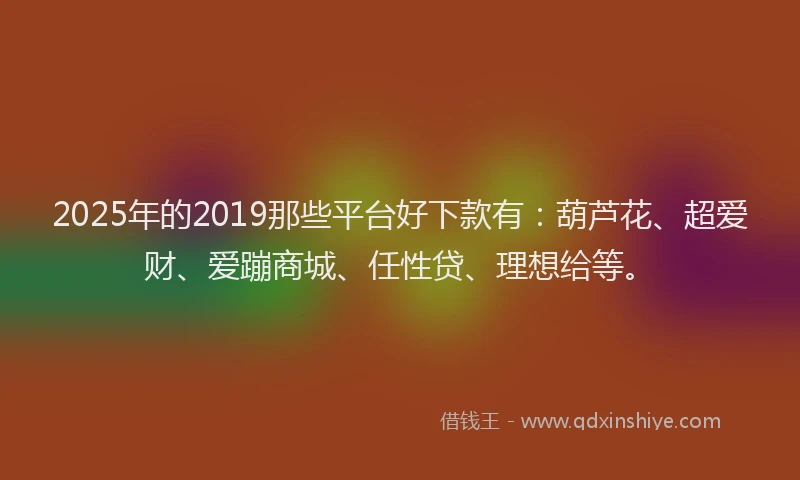 2025年的2019那些平台好下款有：葫芦花、超爱财、爱蹦商城、任性贷、理想给等。