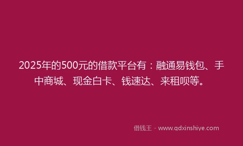 2025年的500元的借款平台有：融通易钱包、手中商城、现金白卡、钱速达、来租呗等。