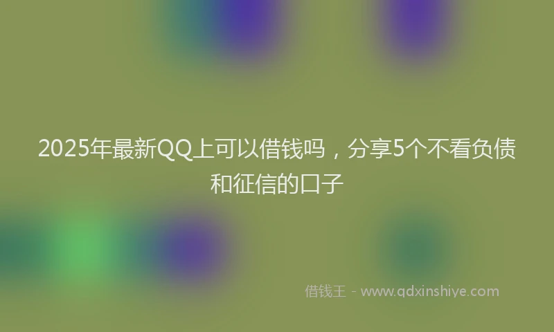 2025年最新QQ上可以借钱吗，分享5个不看负债和征信的口子