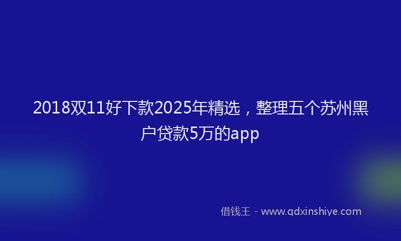 2018双11好下款2025年精选，整理五个苏州黑户贷款5万的app