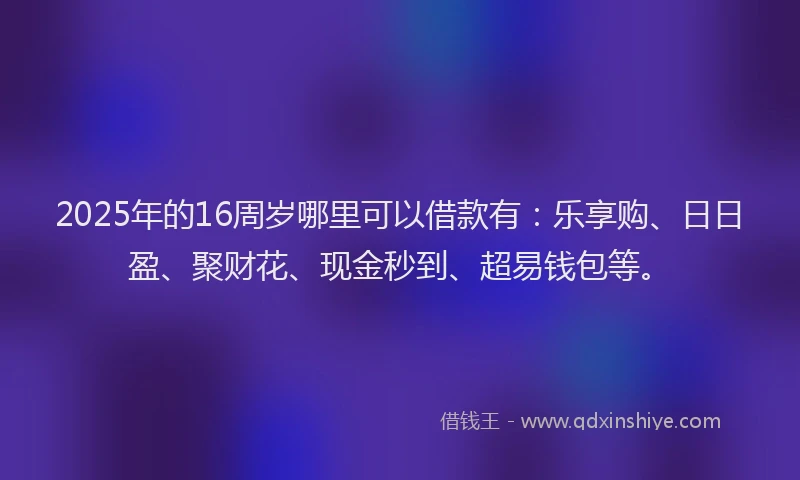 2025年的16周岁哪里可以借款有：乐享购、日日盈、聚财花、现金秒到、超易钱包等。