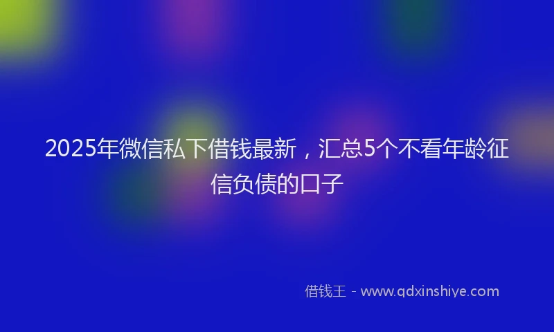 2025年微信私下借钱最新，汇总5个不看年龄征信负债的口子