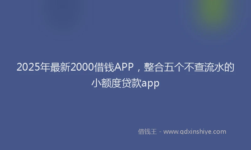 2025年最新2000借钱APP，整合五个不查流水的小额度贷款app