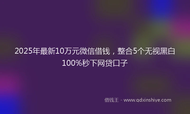 2025年最新10万元微信借钱，整合5个无视黑白100%秒下网贷口子