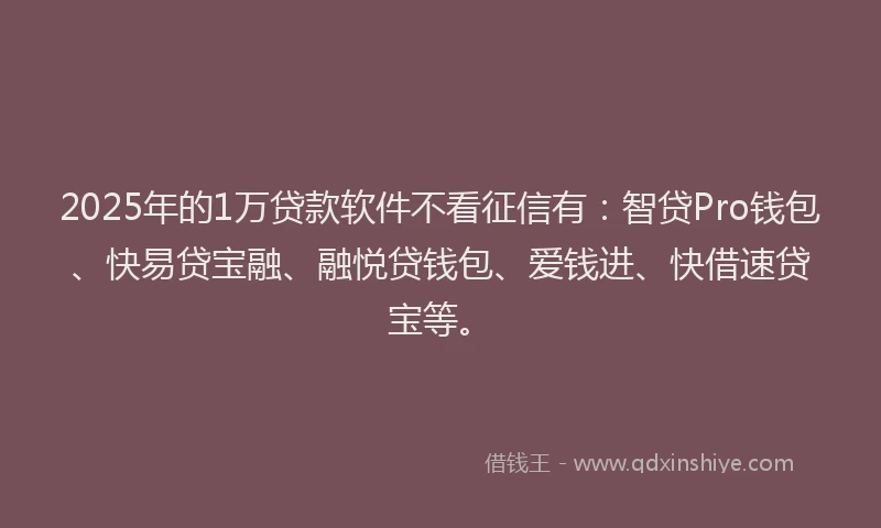 2025年的1万贷款软件不看征信有：智贷Pro钱包、快易贷宝融、融悦贷钱包、爱钱进、快借速贷宝等。