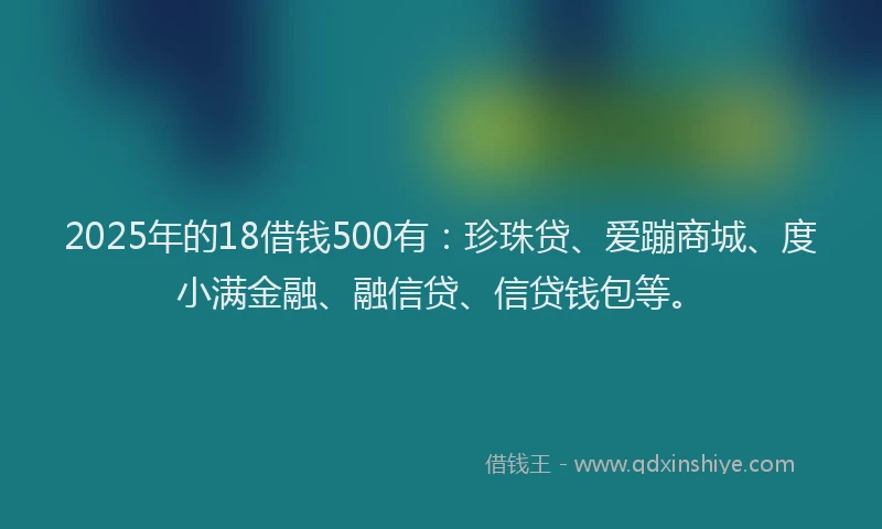 2025年的18借钱500有：珍珠贷、爱蹦商城、度小满金融、融信贷、信贷钱包等。