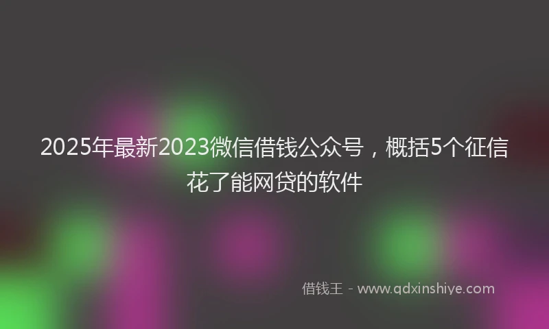 2025年最新2023微信借钱公众号，概括5个征信花了能网贷的软件