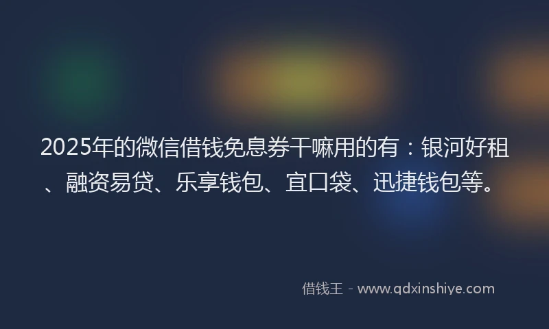 2025年的微信借钱免息券干嘛用的有：银河好租、融资易贷、乐享钱包、宜口袋、迅捷钱包等。