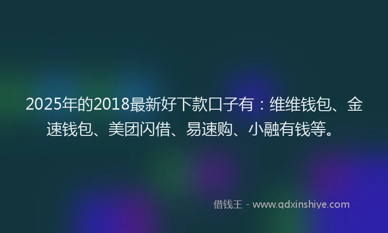 2025年的2018最新好下款口子有：维维钱包、金速钱包、美团闪借、易速购、小融有钱等。