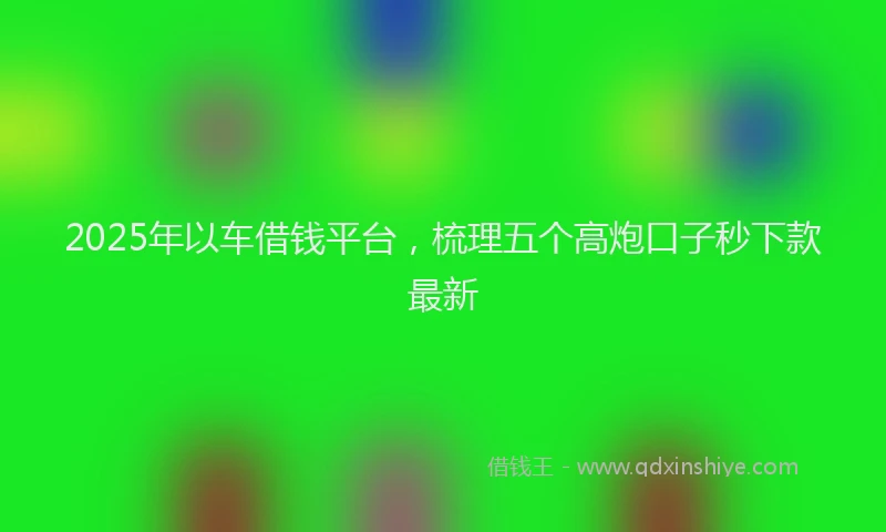 2025年以车借钱平台，梳理五个高炮口子秒下款最新