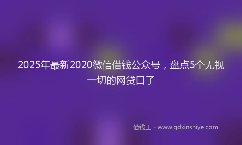 2025年最新2020微信借钱公众号，盘点5个无视一切的网贷口子
