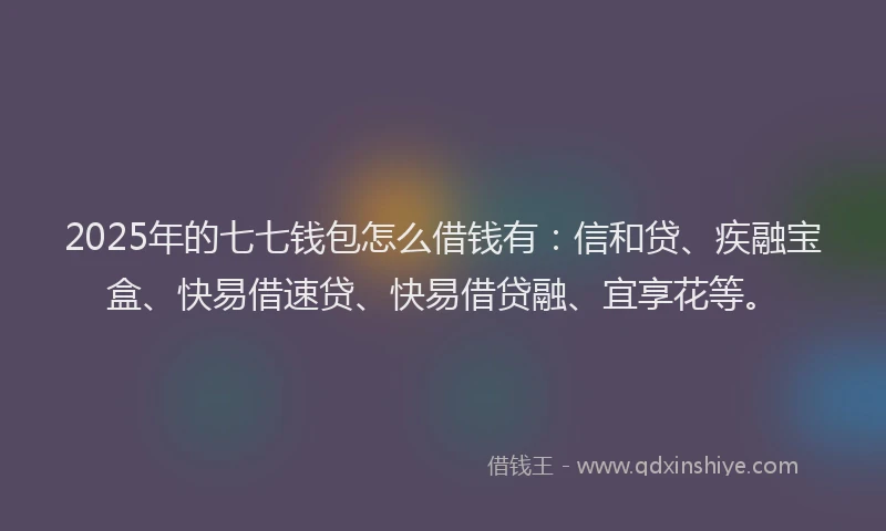2025年的七七钱包怎么借钱有：信和贷、疾融宝盒、快易借速贷、快易借贷融、宜享花等。