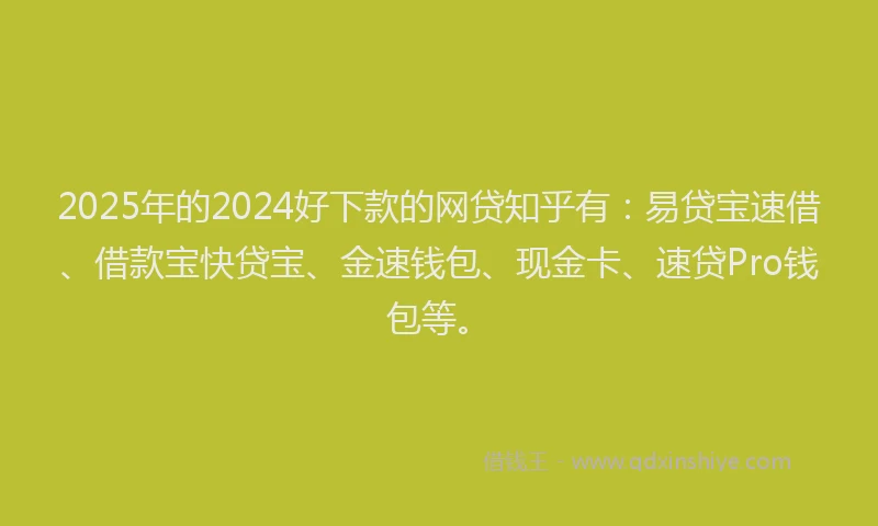 2025年的2024好下款的网贷知乎有：易贷宝速借、借款宝快贷宝、金速钱包、现金卡、速贷Pro钱包等。