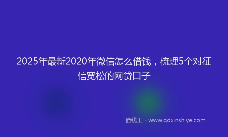 2025年最新2020年微信怎么借钱，梳理5个对征信宽松的网贷口子