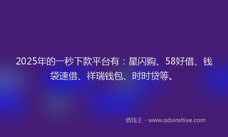2025年的一秒下款平台有：星闪购、58好借、钱袋速借、祥瑞钱包、时时贷等。
