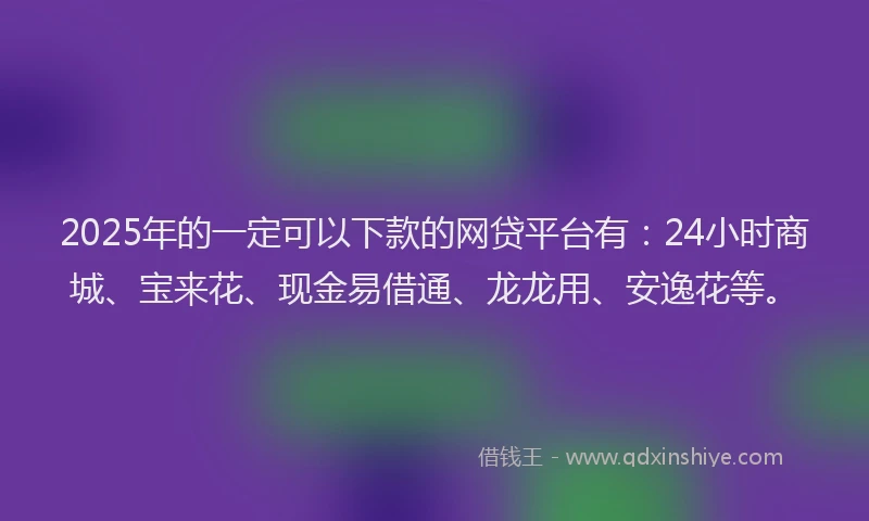 2025年的一定可以下款的网贷平台有：24小时商城、宝来花、现金易借通、龙龙用、安逸花等。
