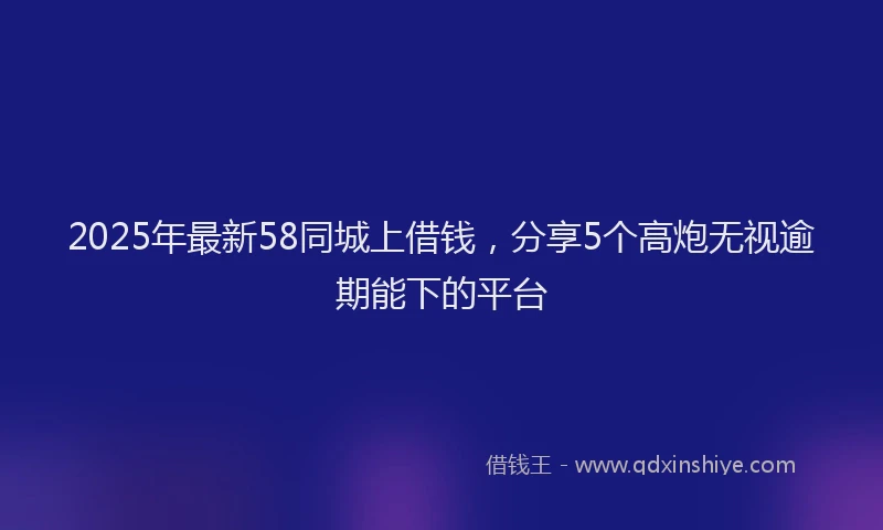 2025年最新58同城上借钱，分享5个高炮无视逾期能下的平台