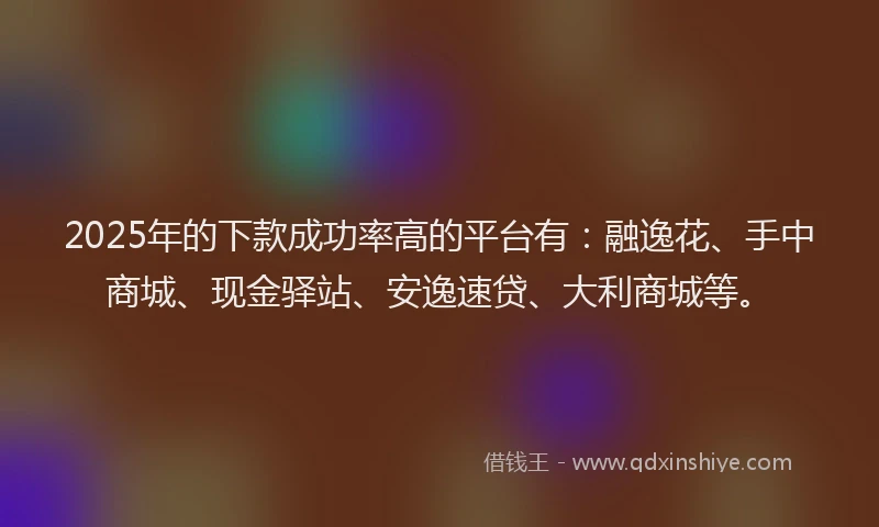 2025年的下款成功率高的平台有：融逸花、手中商城、现金驿站、安逸速贷、大利商城等。