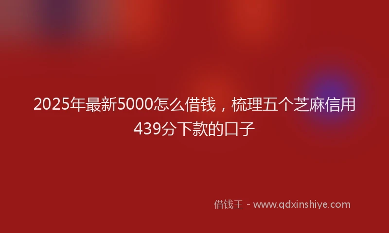 2025年最新5000怎么借钱，梳理五个芝麻信用439分下款的口子