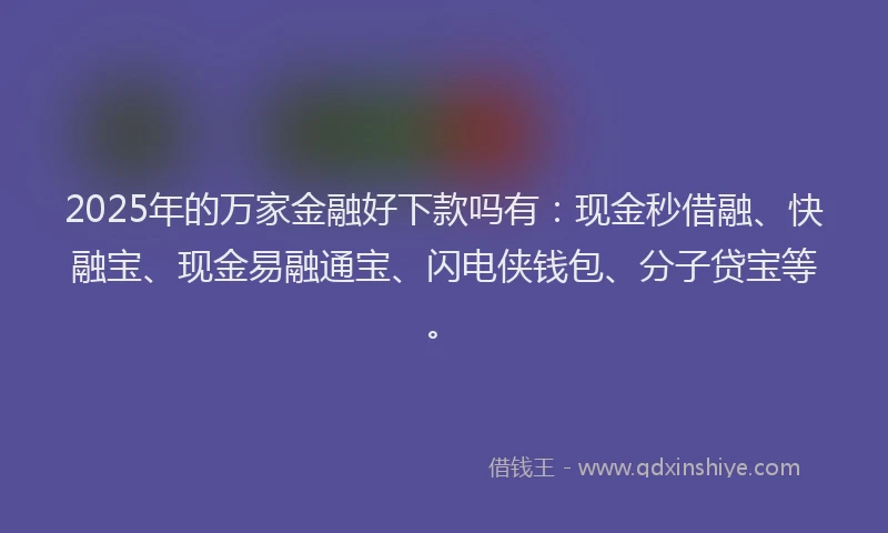 2025年的万家金融好下款吗有：现金秒借融、快融宝、现金易融通宝、闪电侠钱包、分子贷宝等。