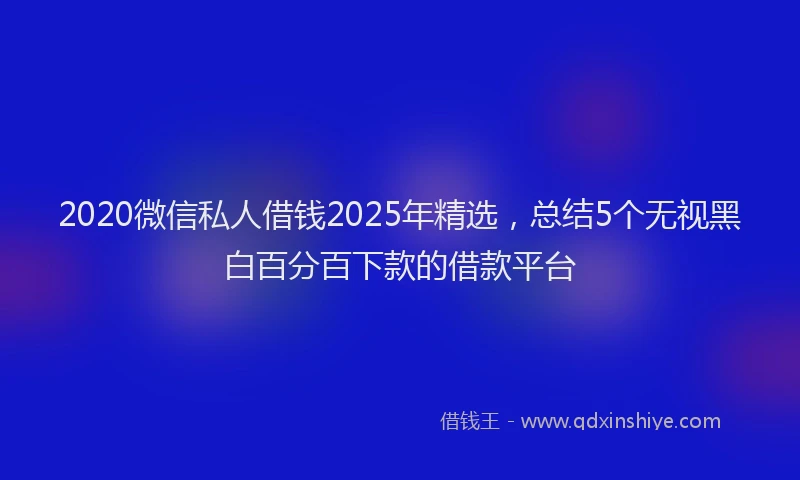 2020微信私人借钱2025年精选，总结5个无视黑白百分百下款的借款平台