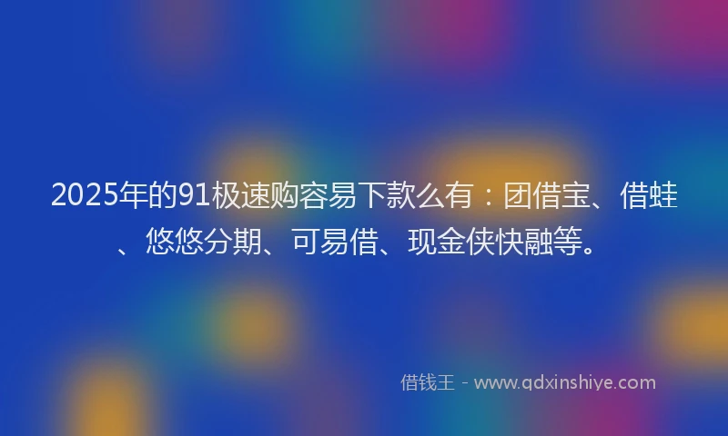 2025年的91极速购容易下款么有：团借宝、借蛙、悠悠分期、可易借、现金侠快融等。
