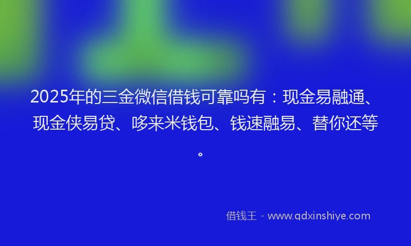 2025年的三金微信借钱可靠吗有：现金易融通、现金侠易贷、哆来米钱包、钱速融易、替你还等。