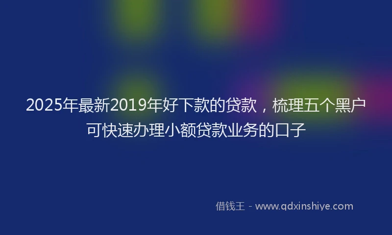 2025年最新2019年好下款的贷款，梳理五个黑户可快速办理小额贷款业务的口子