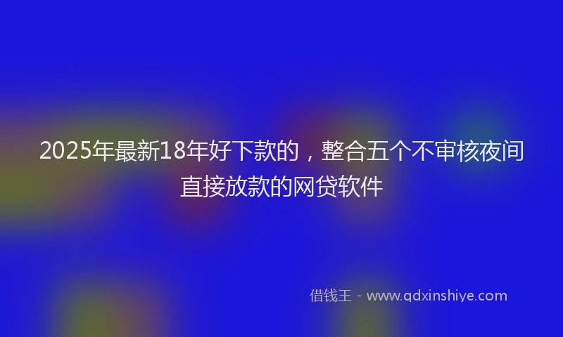 2025年最新18年好下款的，整合五个不审核夜间直接放款的网贷软件