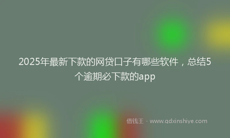 2025年最新下款的网贷口子有哪些软件，总结5个逾期必下款的app