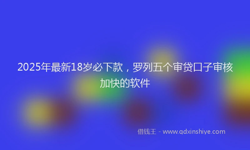 2025年最新18岁必下款，罗列五个审贷口子审核加快的软件