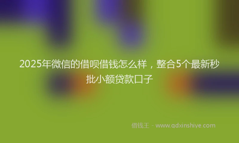 2025年微信的借呗借钱怎么样，整合5个最新秒批小额贷款口子