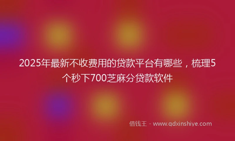 2025年最新不收费用的贷款平台有哪些，梳理5个秒下700芝麻分贷款软件