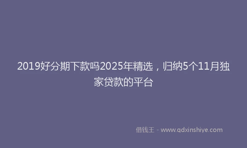 2019好分期下款吗2025年精选，归纳5个11月独家贷款的平台