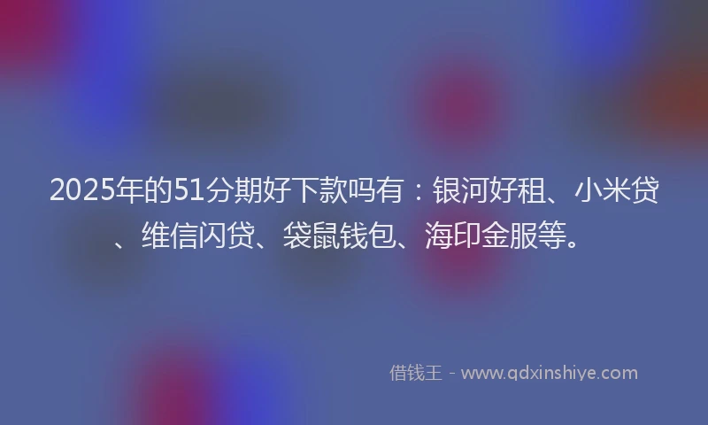 2025年的51分期好下款吗有：银河好租、小米贷、维信闪贷、袋鼠钱包、海印金服等。