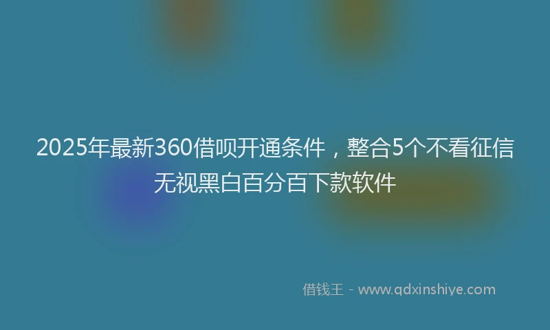 2025年最新360借呗开通条件，整合5个不看征信无视黑白百分百下款软件