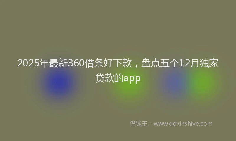 2025年最新360借条好下款，盘点五个12月独家贷款的app