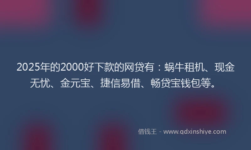 2025年的2000好下款的网贷有：蜗牛租机、现金无忧、金元宝、捷信易借、畅贷宝钱包等。