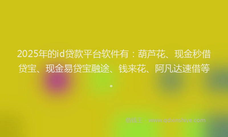 2025年的id贷款平台软件有：葫芦花、现金秒借贷宝、现金易贷宝融途、钱来花、阿凡达速借等。