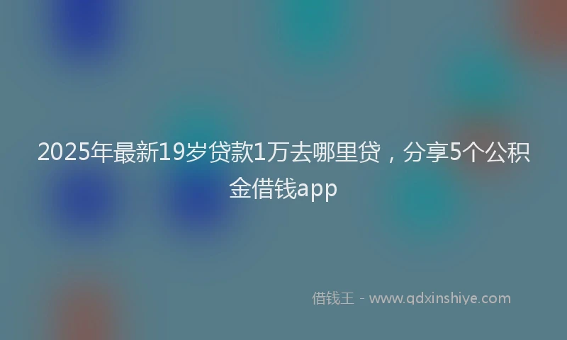 2025年最新19岁贷款1万去哪里贷，分享5个公积金借钱app