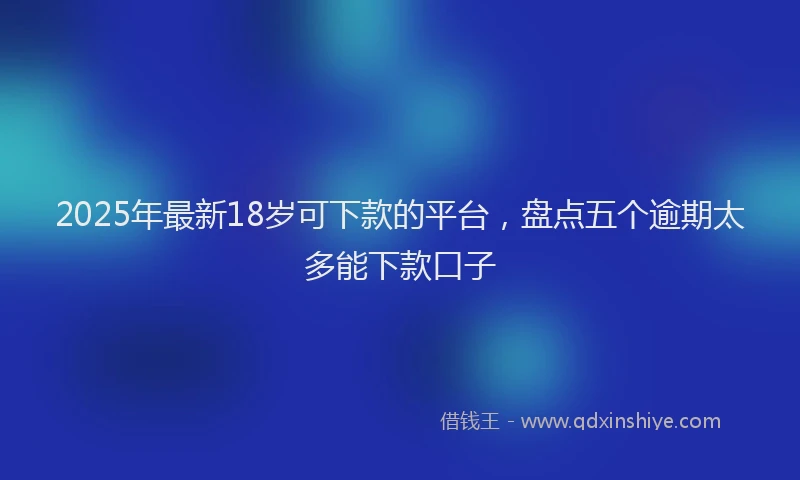 2025年最新18岁可下款的平台，盘点五个逾期太多能下款口子