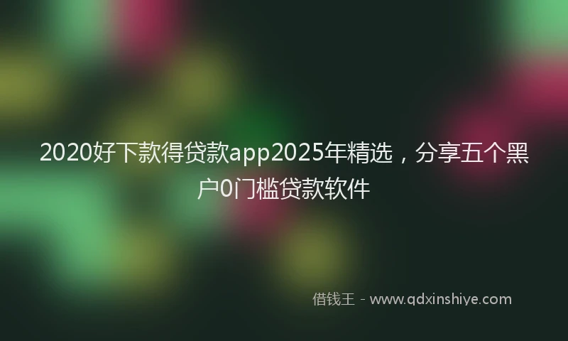 2020好下款得贷款app2025年精选，分享五个黑户0门槛贷款软件