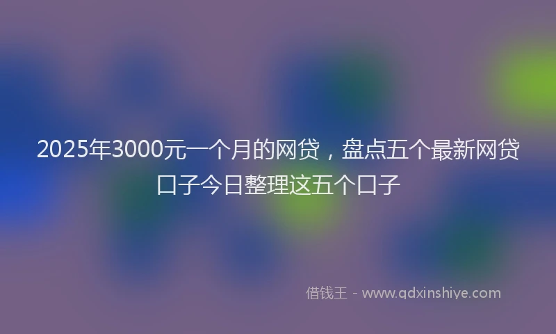 2025年3000元一个月的网贷，盘点五个最新网贷口子今日整理这五个口子